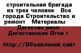 строительная бригада из трех человек - Все города Строительство и ремонт » Материалы   . Дагестан респ.,Дагестанские Огни г.